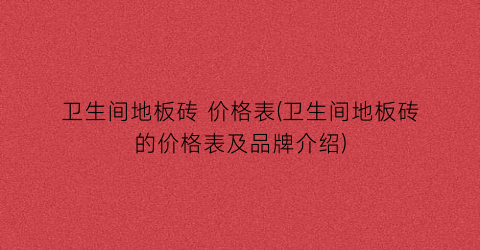 “卫生间地板砖 价格表(卫生间地板砖的价格表及品牌介绍)